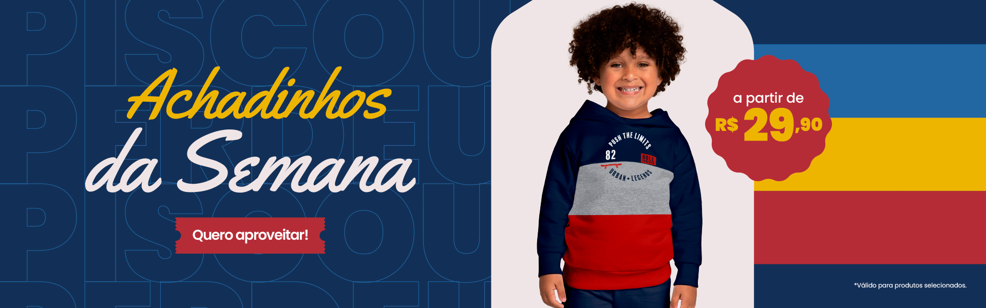 BANNER N1.a- Desktop -  Piscou Perdeu: Achadinhos da Semana a partir de R$29,90